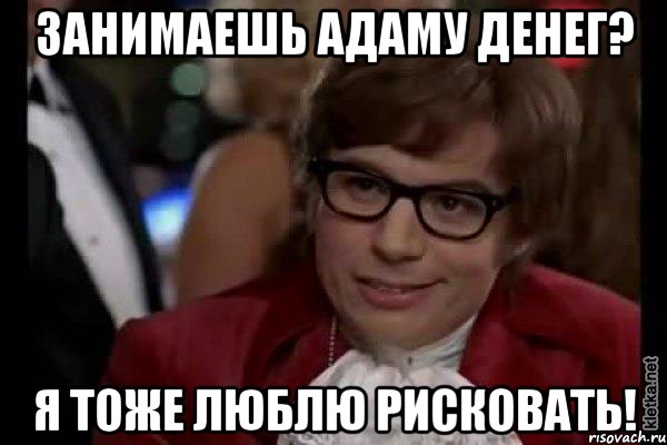 занимаешь адаму денег? я тоже люблю рисковать!, Мем Остин Пауэрс (я тоже люблю рисковать)