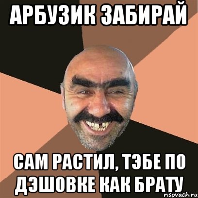 арбузик забирай сам растил, тэбе по дэшовке как брату, Мем Я твой дом труба шатал