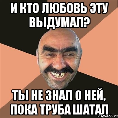 и кто любовь эту выдумал? ты не знал о ней, пока труба шатал, Мем Я твой дом труба шатал