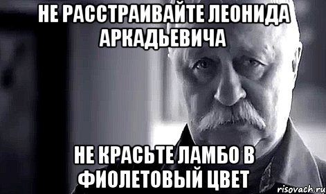 не расстраивайте леонида аркадьевича не красьте ламбо в фиолетовый цвет, Мем Не огорчай Леонида Аркадьевича