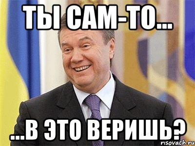 ты сам-то... ...в это веришь?