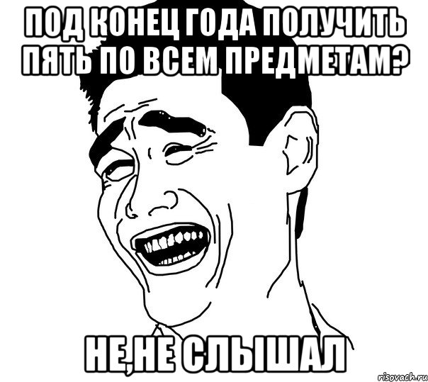 под конец года получить пять по всем предметам? не,не слышал, Мем Яо минг