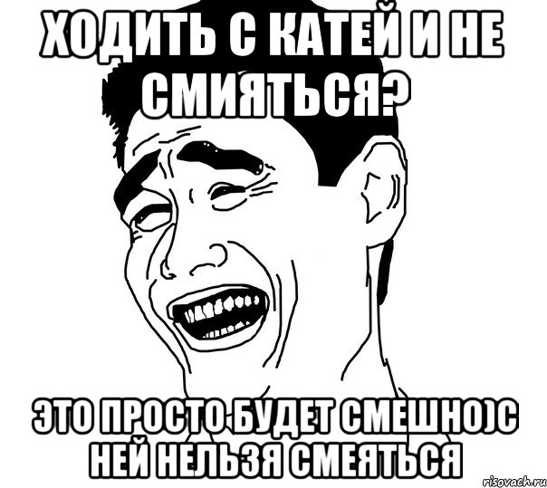 ходить с катей и не смияться? это просто будет смешно)с ней нельзя смеяться, Мем Яо минг