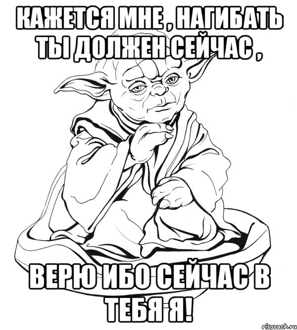 кажется мне , нагибать ты должен сейчас , верю ибо сейчас в тебя я!, Мем Мастер Йода