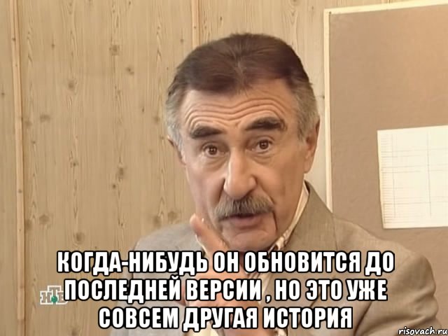  когда-нибудь он обновится до последней версии , но это уже совсем другая история, Мем Каневский (Но это уже совсем другая история)