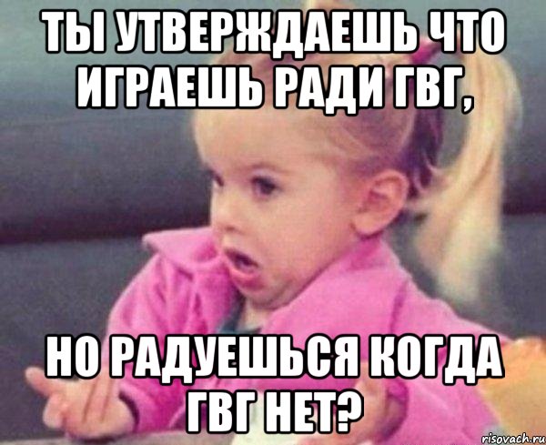 ты утверждаешь что играешь ради гвг, но радуешься когда гвг нет?, Мем  Ты говоришь (девочка возмущается)