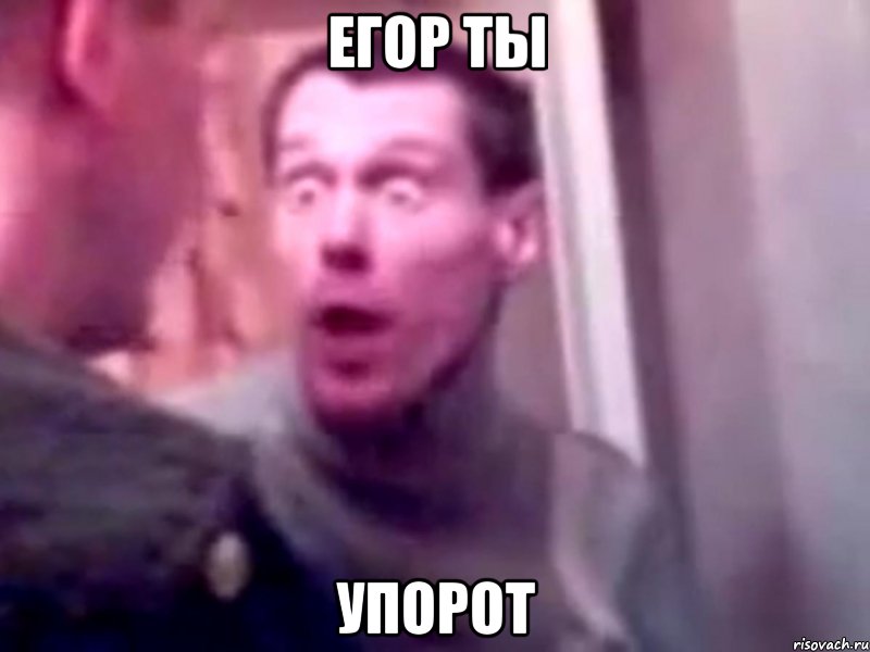 егор ты упорот, Мем Запили