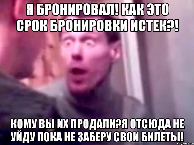 я бронировал! как это срок бронировки истек?! кому вы их продали?я отсюда не уйду пока не заберу свои билеты!, Мем Запили