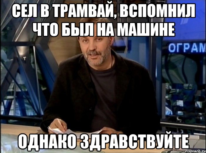 сел в трамвай, вспомнил что был на машине однако здравствуйте