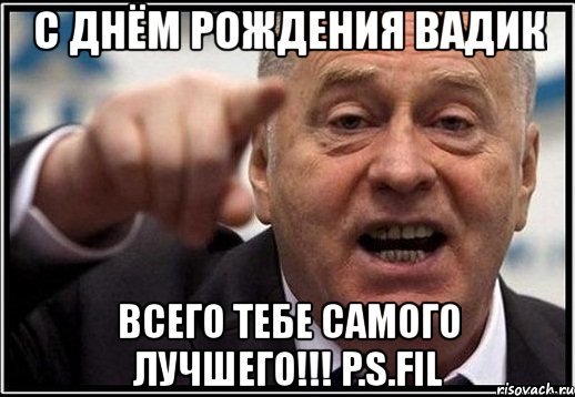 с днём рождения вадик всего тебе самого лучшего!!! p.s.fil, Мем жириновский ты