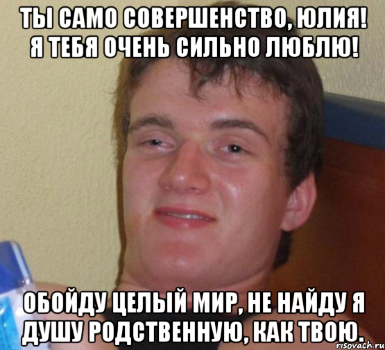 ты само совершенство, юлия! я тебя очень сильно люблю! обойду целый мир, не найду я душу родственную, как твою., Мем 10 guy (Stoner Stanley really high guy укуренный парень)