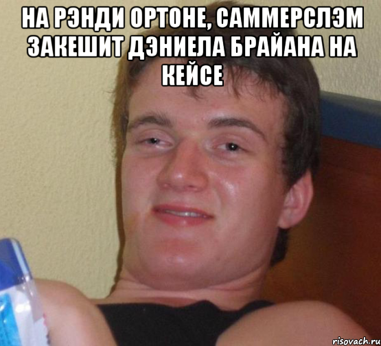 на рэнди ортоне, саммерслэм закешит дэниела брайана на кейсе , Мем 10 guy (Stoner Stanley really high guy укуренный парень)