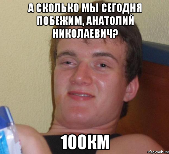 а сколько мы сегодня побежим, анатолий николаевич? 100км, Мем 10 guy (Stoner Stanley really high guy укуренный парень)