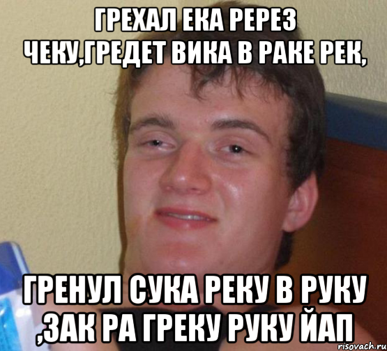 грехал ека ререз чеку,гредет вика в раке рек, гренул сука реку в руку ,зак ра греку руку йап, Мем 10 guy (Stoner Stanley really high guy укуренный парень)