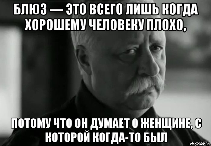 блюз — это всего лишь когда хорошему человеку плохо, потому что он думает о женщине, с которой когда-то был, Мем Не расстраивай Леонида Аркадьевича