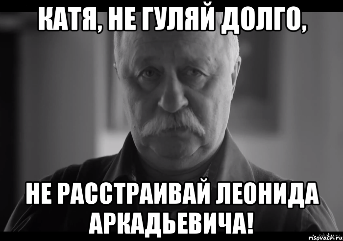 катя, не гуляй долго, не расстраивай леонида аркадьевича!, Мем Не огорчай Леонида Аркадьевича