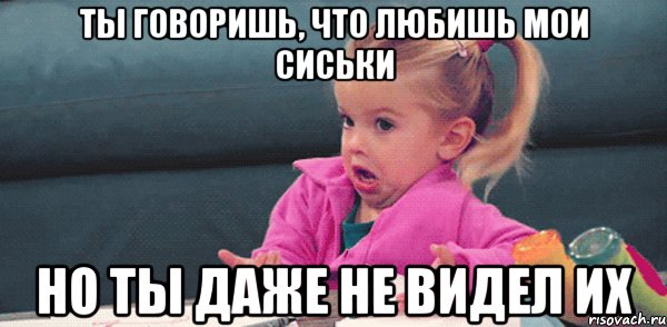 ты говоришь, что любишь мои сиськи но ты даже не видел их, Мем  Ты говоришь (девочка возмущается)