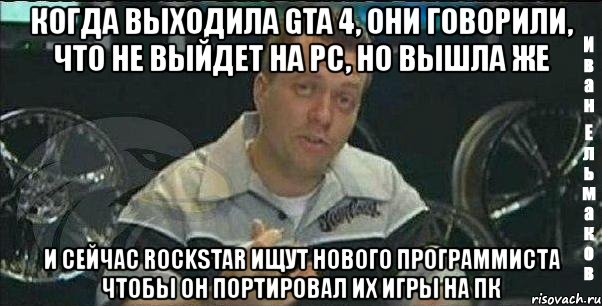 когда выходила gta 4, они говорили, что не выйдет на pc, но вышла же и сейчас rockstar ищут нового программиста чтобы он портировал их игры на пк, Мем Монитор (тачка на прокачку)