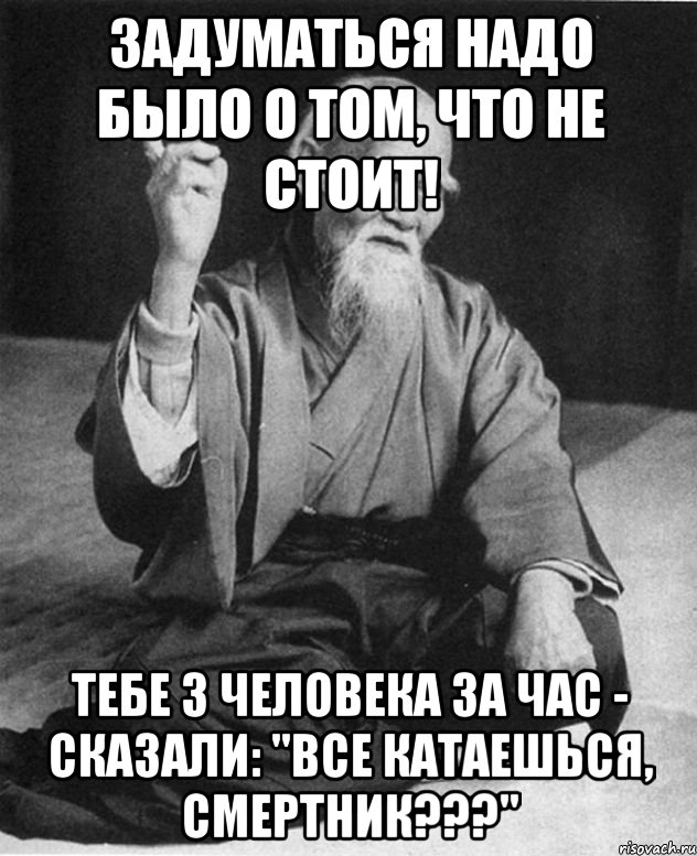 задуматься надо было о том, что не стоит! тебе 3 человека за час - сказали: "все катаешься, смертник???"