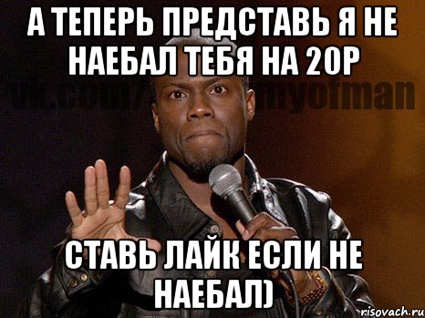 а теперь представь я не наебал тебя на 20р ставь лайк если не наебал), Мем  А теперь представь