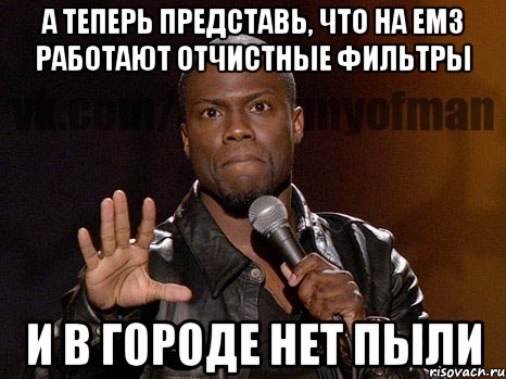 а теперь представь, что на емз работают отчистные фильтры и в городе нет пыли, Мем  А теперь представь