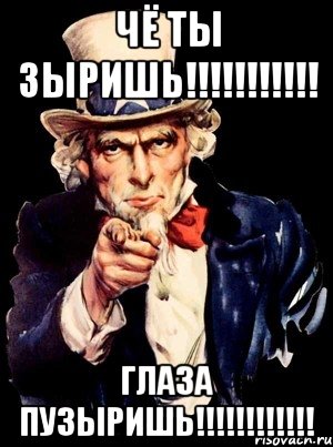 чё ты зыришь!!! глаза пузыришь!!!