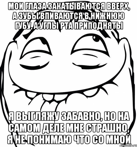 мои глаза закатываются вверх, а зубы впиваются в нижнюю губу, а углы рта приподняты я выгляжу забавно, но на самом деле мне страшно, я не понимаю что со мной, Мем  аааа