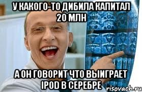 у какого-то дибила капитал 20 млн а он говорит что выиграет ipod в серебре, Мем    Быков ржет