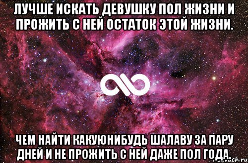 лучше искать девушку пол жизни и прожить с ней остаток этой жизни. чем найти какуюнибудь шалаву за пару дней и не прожить с ней даже пол года., Мем офигенно