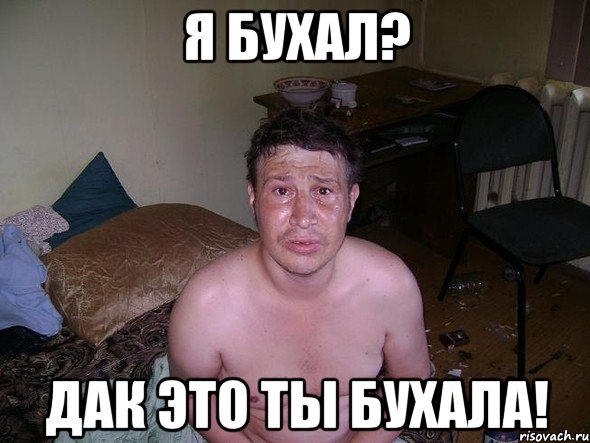 я бухал? дак это ты бухала!