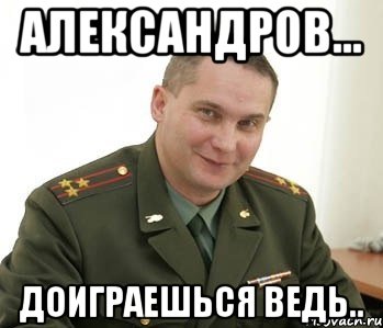 александров... доиграешься ведь.., Мем Военком (полковник)