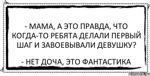 - Мама, а это правда, что когда-то ребята делали первый шаг и завоевывали девушку? - Нет доча, это фантастика, Комикс Асоциальная антиреклама