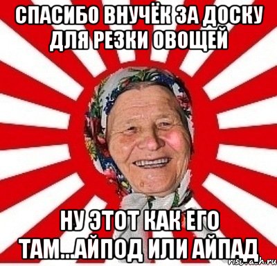 спасибо внучёк за доску для резки овощей ну этот как его там...айпод или айпад, Мем  бабуля