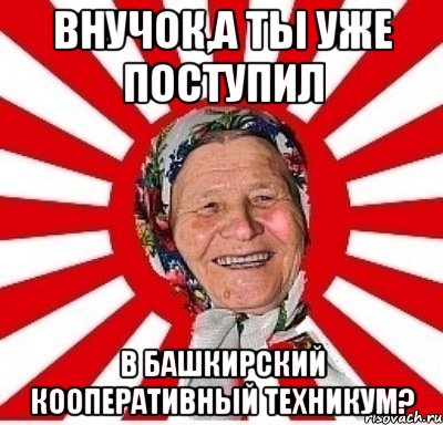 внучок,а ты уже поступил в башкирский кооперативный техникум?, Мем  бабуля