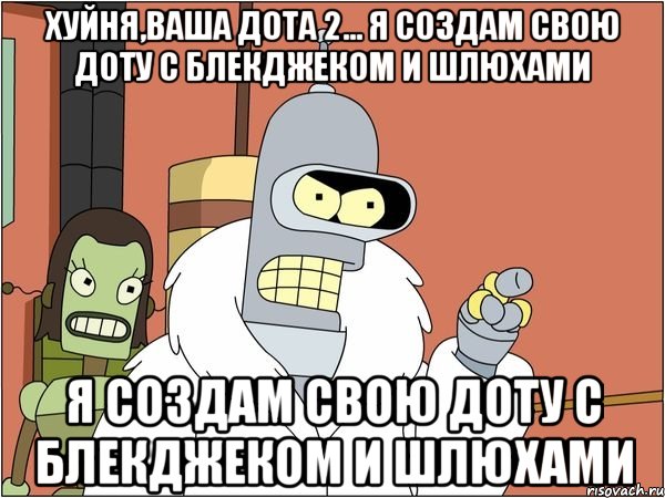 хуйня,ваша дота 2... я создам свою доту с блекджеком и шлюхами я создам свою доту с блекджеком и шлюхами, Мем Бендер