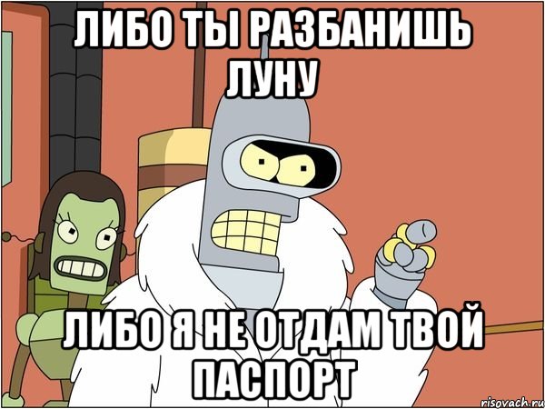 либо ты разбанишь луну либо я не отдам твой паспорт, Мем Бендер