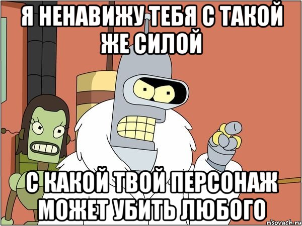 я ненавижу тебя с такой же силой с какой твой персонаж может убить любого, Мем Бендер