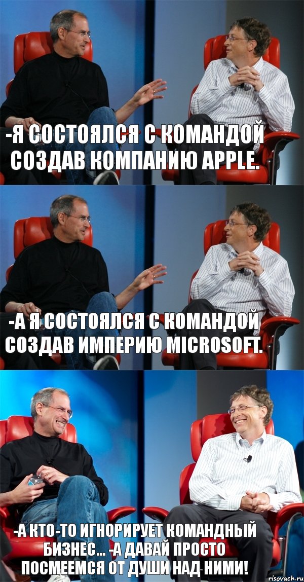 -Я состоялся с командой создав компанию Apple. -А я состоялся с командой создав империю Microsoft. -А кто-то игнорирует командный бизнес... -А давай просто посмеемся от души над ними!