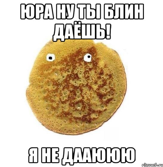 юра ну ты блин даёшь! я не дааююю