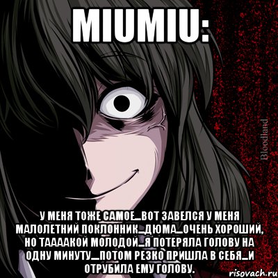 miumiu: у меня тоже самое...вот завелся у меня малолетний поклонник...дюма...очень хороший, но таааакой молодой...я потеряла голову на одну минуту....потом резко пришла в себя...и отрубила ему голову., Мем bloodthirsty