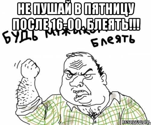 не пушай в пятницу после 16-00. блеять!!! , Мем блять