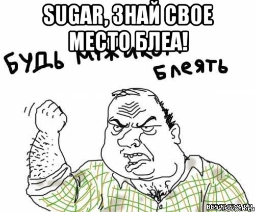 sugar, знай свое место блеа! , Мем блять