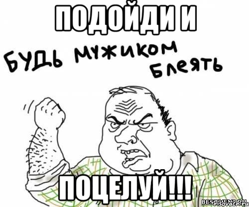 подойди и поцелуй!!!, Мем блять