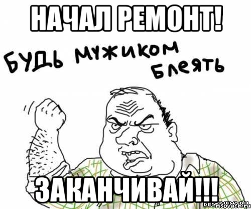 начал ремонт! заканчивай!!!, Мем блять