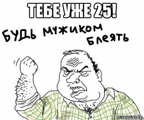 тебе уже 25! , Мем блять