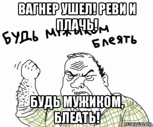 вагнер ушел! реви и плачь! будь мужиком, блеать!, Мем блять