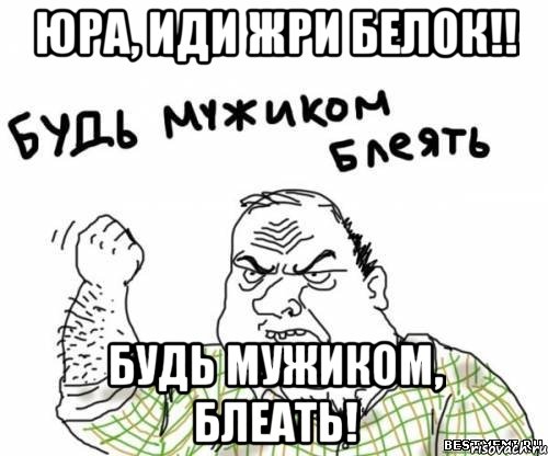 юра, иди жри белок!! будь мужиком, блеать!, Мем блять