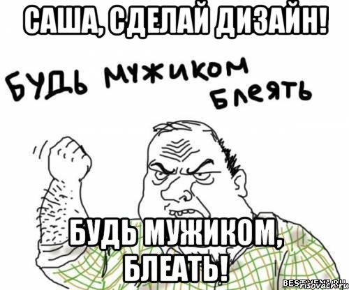 саша, сделай дизайн! будь мужиком, блеать!, Мем блять