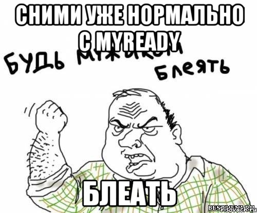 сними уже нормально с myready блеать, Мем блять