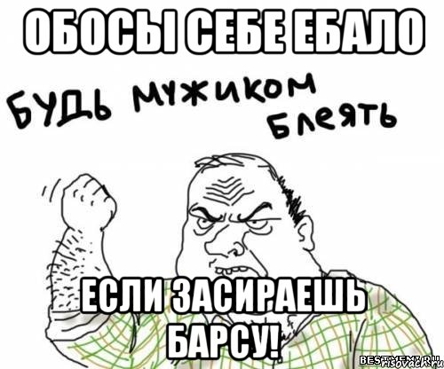 обосы себе ебало если засираешь барсу!, Мем блять